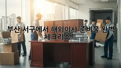 부산 서구에서 해외이사 준비물 완벽 체크리스트!