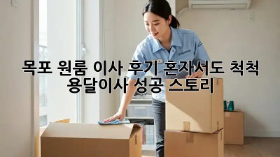 목포 원룸 이사 후기: 혼자서도 척척! 용달이사 성공 스토리