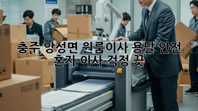 충주 앙성면 원룸이사 용달 안전: 혼자 이사, 걱정 끗! 😎